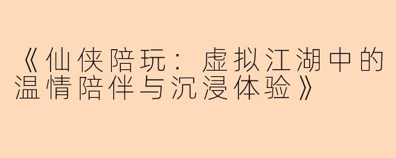 《仙侠陪玩：虚拟江湖中的温情陪伴与沉浸体验》