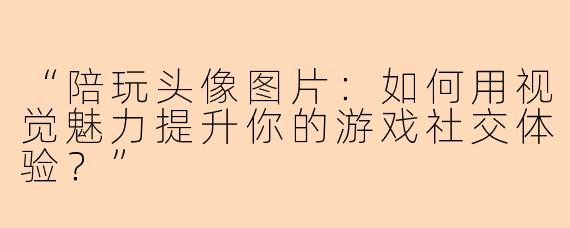 “陪玩头像图片：如何用视觉魅力提升你的游戏社交体验？”