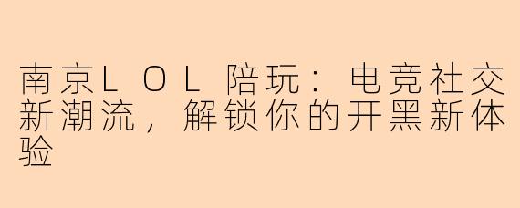 南京LOL陪玩：电竞社交新潮流，解锁你的开黑新体验