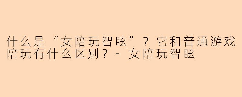 什么是“女陪玩智眩”?它和普通游戏陪玩有什么区别?