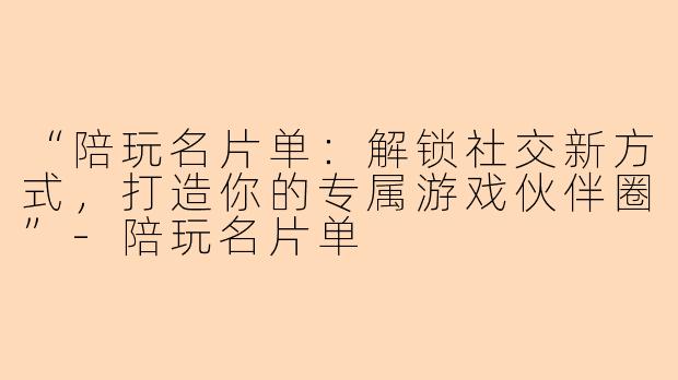 “陪玩名片单：解锁社交新方式，打造你的专属游戏伙伴圈”-陪玩名片单