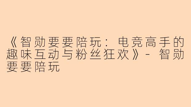 《智勋要要陪玩：电竞高手的趣味互动与粉丝狂欢》-智勋要要陪玩
