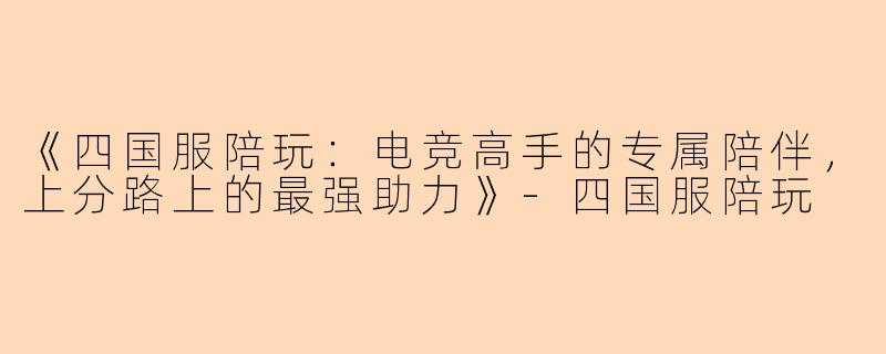 《四国服陪玩：电竞高手的专属陪伴，上分路上的最强助力》-四国服陪玩