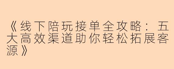 《线下陪玩接单全攻略：五大高效渠道助你轻松拓展客源》