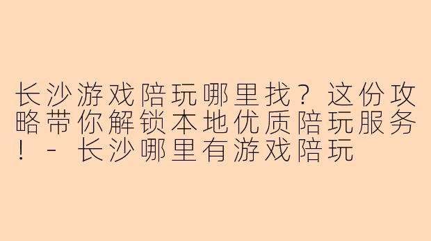 长沙游戏陪玩哪里找？这份攻略带你解锁本地优质陪玩服务！-长沙哪里有游戏陪玩