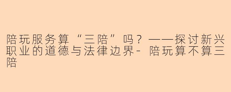 陪玩服务算“三陪”吗？——探讨新兴职业的道德与法律边界-陪玩算不算三陪