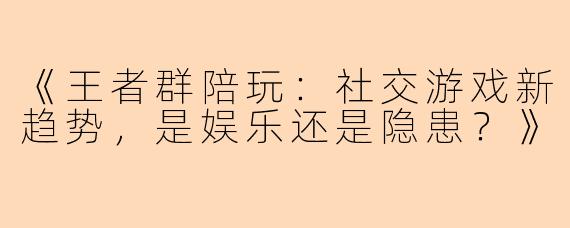 《王者群陪玩：社交游戏新趋势，是娱乐还是隐患？》