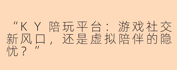 “KY陪玩平台：游戏社交新风口，还是虚拟陪伴的隐忧？”