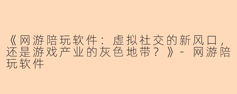 《网游陪玩软件：虚拟社交的新风口，还是游戏产业的灰色地带？》-网游陪玩软件