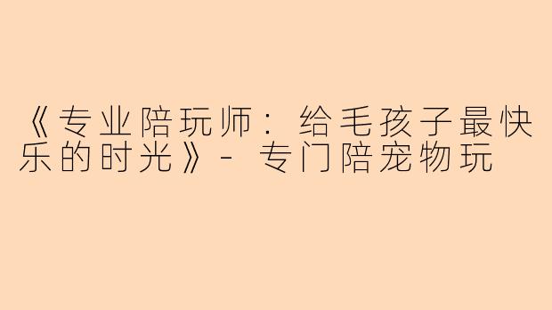 《专业陪玩师:给毛孩子最快乐的时光》