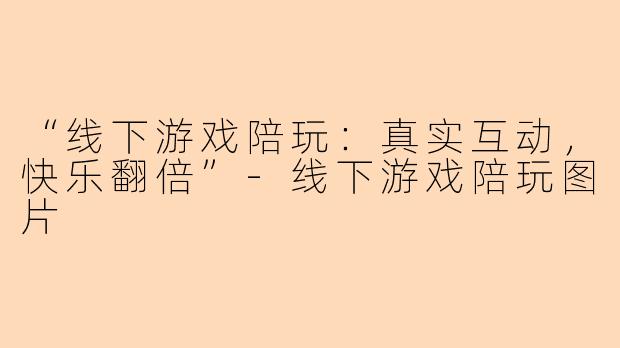 “线下游戏陪玩：真实互动，快乐翻倍”-线下游戏陪玩图片