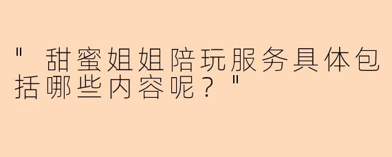 "甜蜜姐姐陪玩服务具体包括哪些内容呢?"