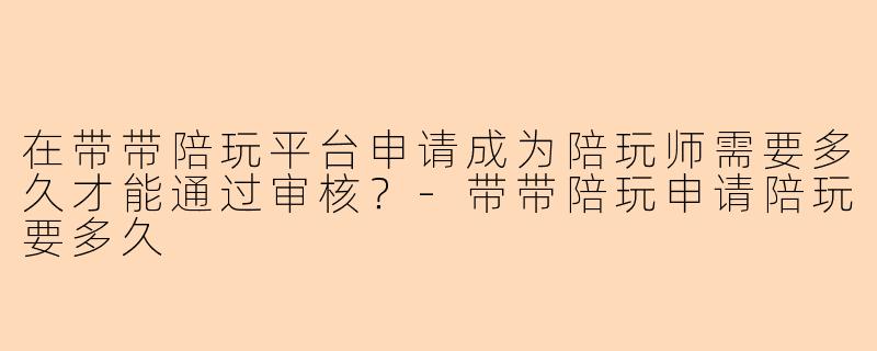 在带带陪玩平台申请成为陪玩师需要多久才能通过审核？-带带陪玩申请陪玩要多久