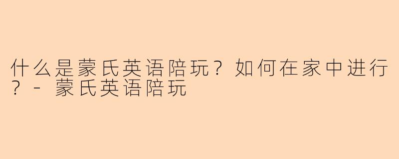 什么是蒙氏英语陪玩？如何在家中进行？-蒙氏英语陪玩