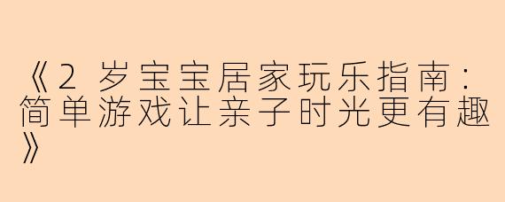 《2岁宝宝居家玩乐指南：简单游戏让亲子时光更有趣》