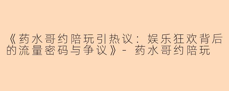 《药水哥约陪玩引热议：娱乐狂欢背后的流量密码与争议》-药水哥约陪玩