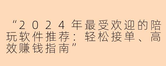 “2024年最受欢迎的陪玩软件推荐：轻松接单、高效赚钱指南”