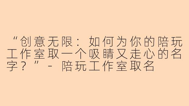 “创意无限：如何为你的陪玩工作室取一个吸睛又走心的名字？”-陪玩工作室取名