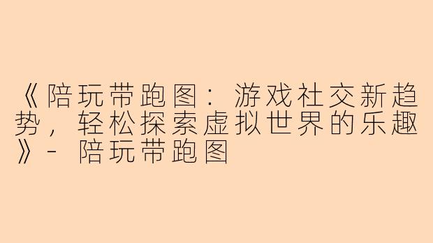 《陪玩带跑图：游戏社交新趋势，轻松探索虚拟世界的乐趣》-陪玩带跑图
