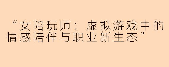 “女陪玩师：虚拟游戏中的情感陪伴与职业新生态”