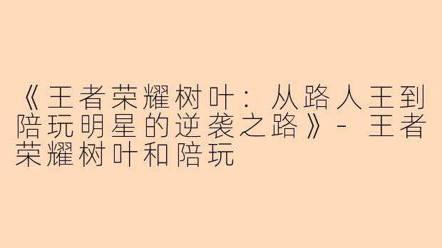 《王者荣耀树叶：从路人王到陪玩明星的逆袭之路》-王者荣耀树叶和陪玩