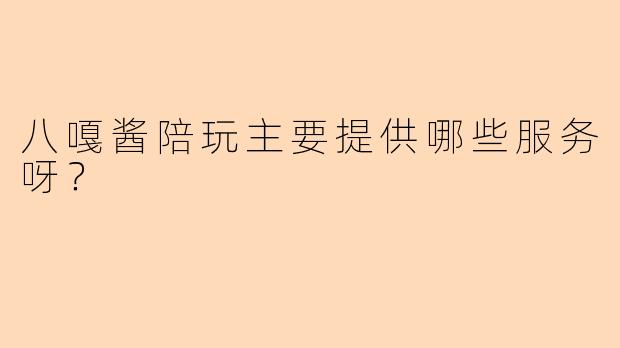 八嘎酱陪玩主要提供哪些服务呀?