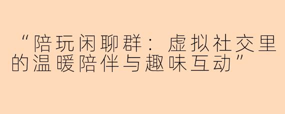 “陪玩闲聊群：虚拟社交里的温暖陪伴与趣味互动”