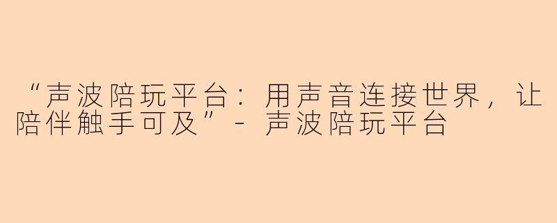 “声波陪玩平台：用声音连接世界，让陪伴触手可及”-声波陪玩平台