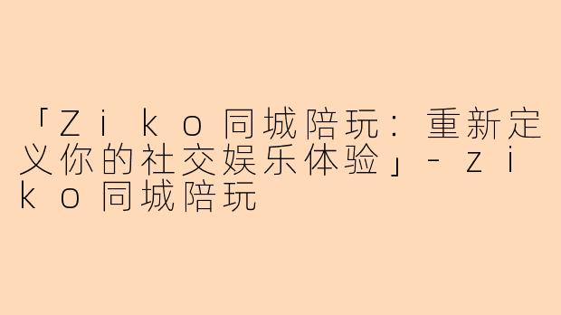 「Ziko同城陪玩：重新定义你的社交娱乐体验」-ziko同城陪玩