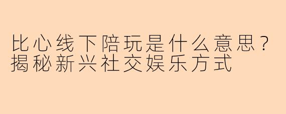 比心线下陪玩是什么意思?揭秘新兴社交娱乐方式