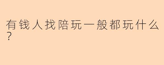 有钱人找陪玩一般都玩什么?