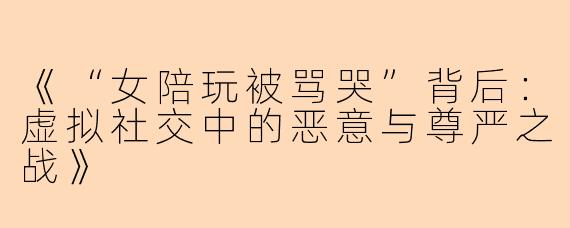 《“女陪玩被骂哭”背后：虚拟社交中的恶意与尊严之战》