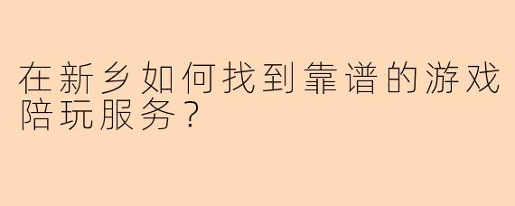 在新乡如何找到靠谱的游戏陪玩服务？