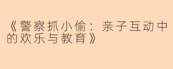 《警察抓小偷：亲子互动中的欢乐与教育》