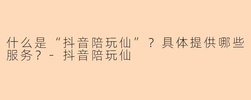 什么是“抖音陪玩仙”?具体提供哪些服务?