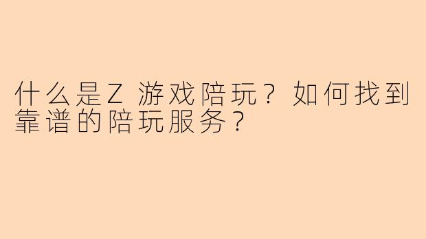 什么是Z游戏陪玩?如何找到靠谱的陪玩服务?
