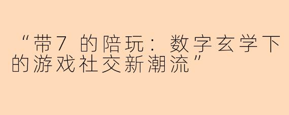 “带7的陪玩:数字玄学下的游戏社交新潮流”