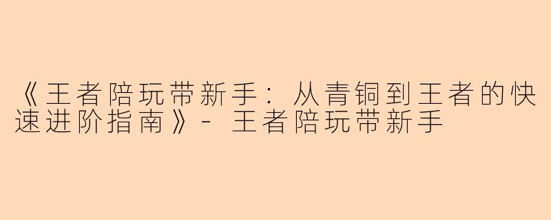 《王者陪玩带新手：从青铜到王者的快速进阶指南》-王者陪玩带新手