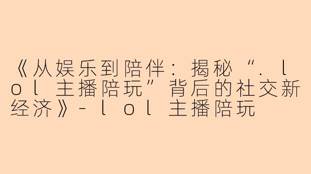 《从娱乐到陪伴：揭秘“.lol主播陪玩”背后的社交新经济》-lol主播陪玩