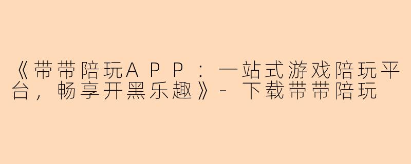 《带带陪玩APP：一站式游戏陪玩平台，畅享开黑乐趣》-下载带带陪玩