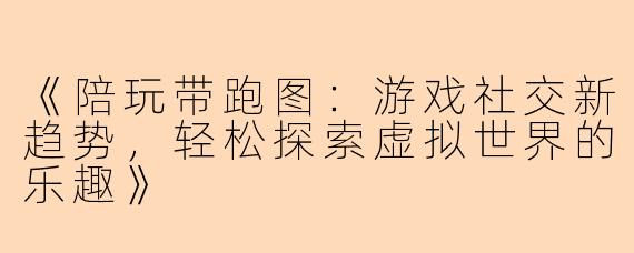 《陪玩带跑图：游戏社交新趋势，轻松探索虚拟世界的乐趣》