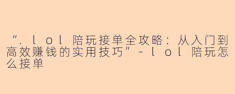 “.lol陪玩接单全攻略:从入门到高效赚钱的实用技巧”