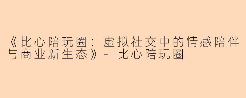 《比心陪玩圈：虚拟社交中的情感陪伴与商业新生态》-比心陪玩圈