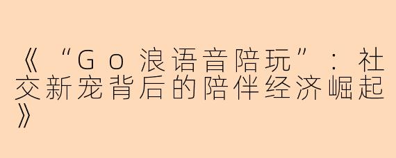 《“Go浪语音陪玩”：社交新宠背后的陪伴经济崛起》