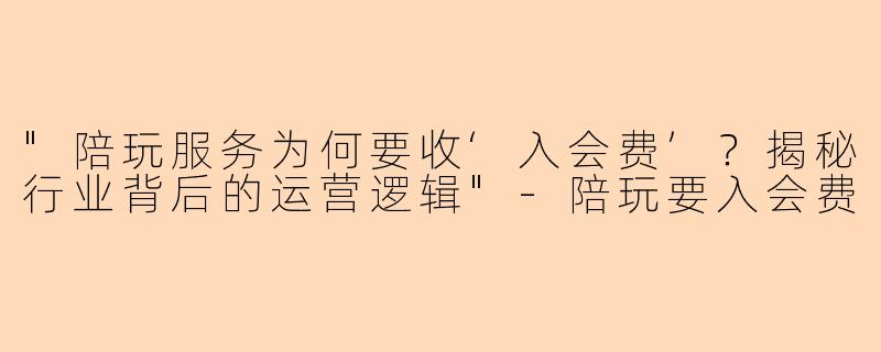 "陪玩服务为何要收‘入会费’?揭秘行业背后的运营逻辑"