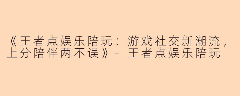 《王者点娱乐陪玩：游戏社交新潮流，上分陪伴两不误》-王者点娱乐陪玩