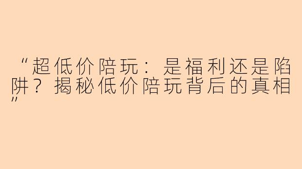 “超低价陪玩:是福利还是陷阱?揭秘低价陪玩背后的真相”