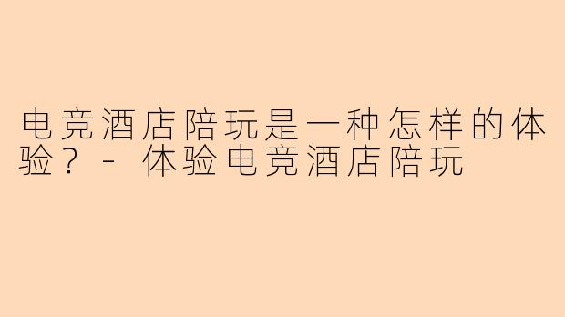 电竞酒店陪玩是一种怎样的体验?
