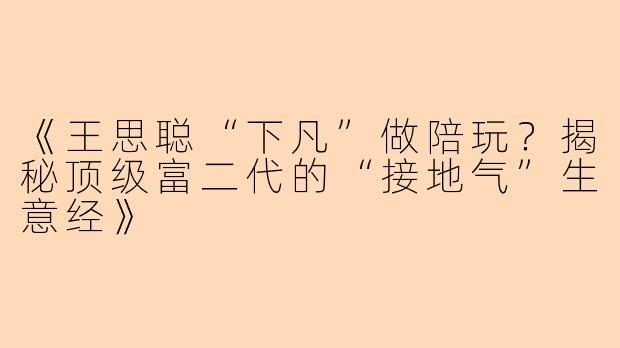 《王思聪“下凡”做陪玩？揭秘顶级富二代的“接地气”生意经》
