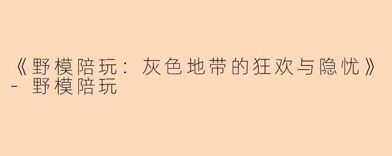 《野模陪玩：灰色地带的狂欢与隐忧》-野模陪玩